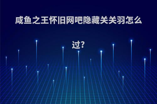 咸鱼之王怀旧网吧隐藏关关羽怎么过?