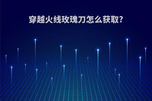 穿越火线玫瑰刀怎么获取?
