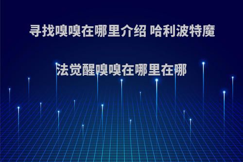 寻找嗅嗅在哪里介绍 哈利波特魔法觉醒嗅嗅在哪里在哪