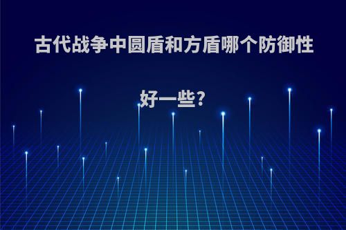 古代战争中圆盾和方盾哪个防御性好一些?