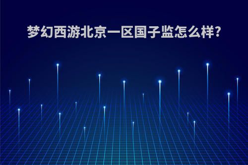 梦幻西游北京一区国子监怎么样?