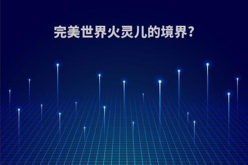 完美世界火灵儿的境界?