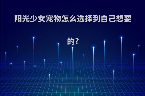 阳光少女宠物怎么选择到自己想要的?