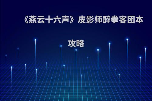 《燕云十六声》皮影师醉拳客团本攻略