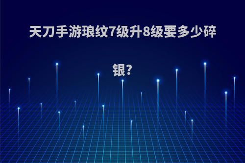 天刀手游琅纹7级升8级要多少碎银?