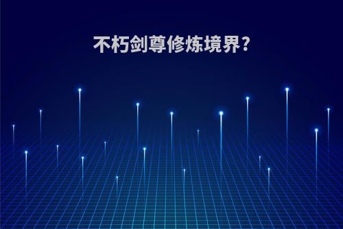 不朽剑尊修炼境界?