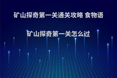 矿山探奇第一关通关攻略 食物语矿山探奇第一关怎么过