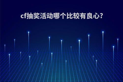 cf抽奖活动哪个比较有良心?