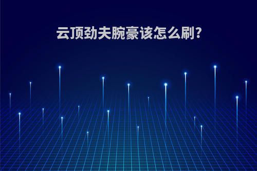 云顶劲夫腕豪该怎么刷?