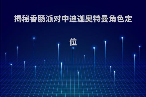 揭秘香肠派对中迪迦奥特曼角色定位
