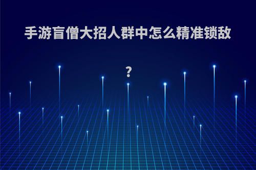 手游盲僧大招人群中怎么精准锁敌?