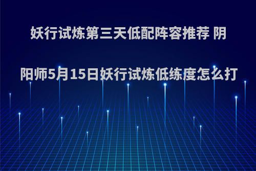 妖行试炼第三天低配阵容推荐 阴阳师5月15日妖行试炼低练度怎么打