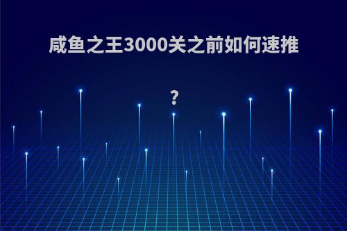 咸鱼之王3000关之前如何速推?