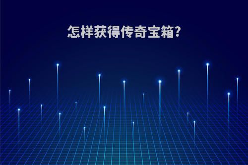 怎样获得传奇宝箱?