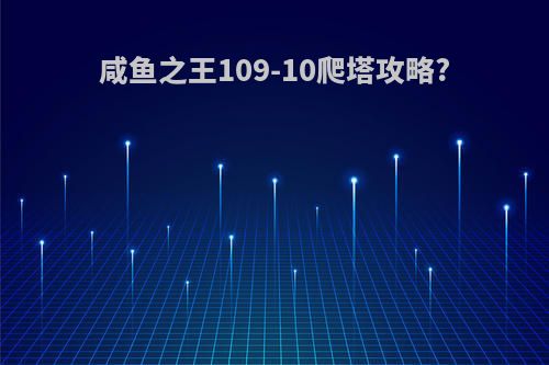 咸鱼之王109-10爬塔攻略?