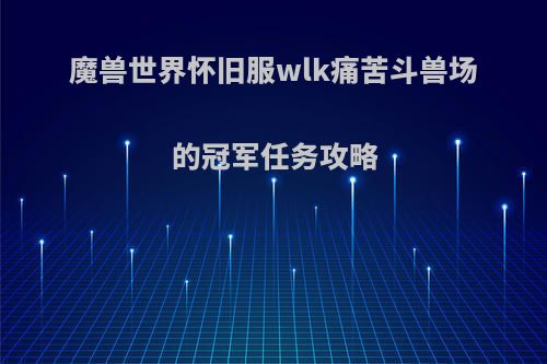 魔兽世界怀旧服wlk痛苦斗兽场的冠军任务攻略