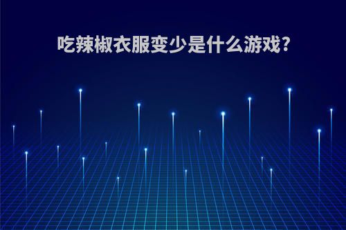 吃辣椒衣服变少是什么游戏?