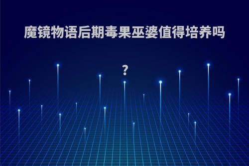 魔镜物语后期毒果巫婆值得培养吗?