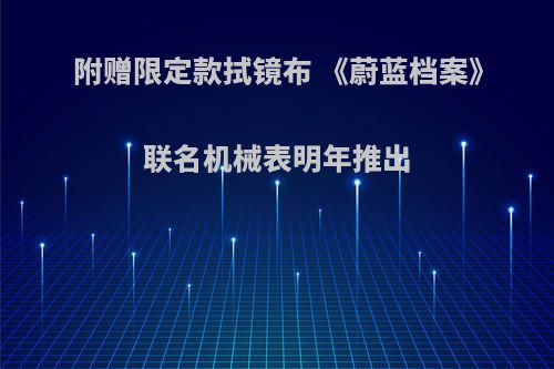 附赠限定款拭镜布 《蔚蓝档案》联名机械表明年推出