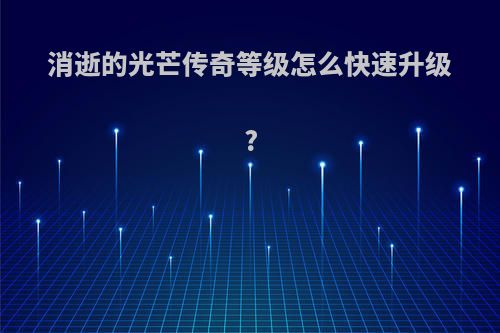 消逝的光芒传奇等级怎么快速升级?
