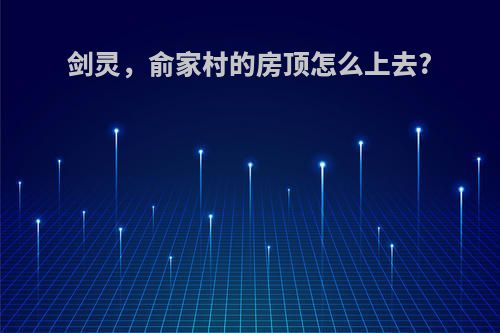 剑灵，俞家村的房顶怎么上去?