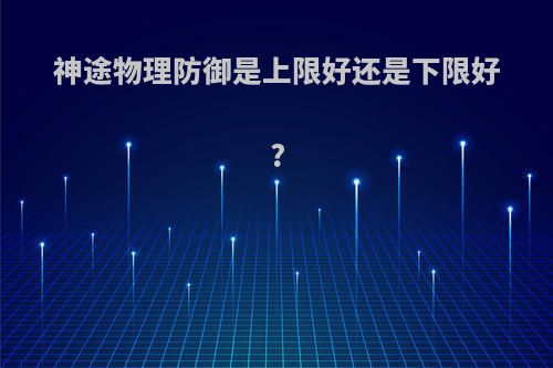 神途物理防御是上限好还是下限好?