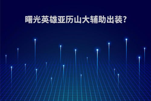 曙光英雄亚历山大辅助出装?