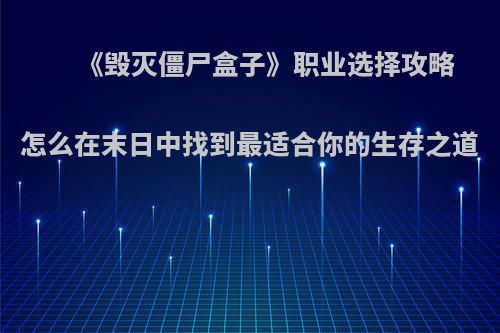 《毁灭僵尸盒子》职业选择攻略 怎么在末日中找到最适合你的生存之道