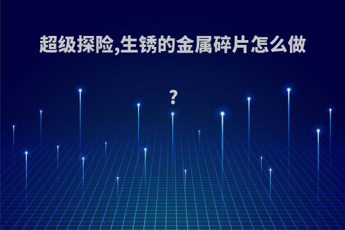 超级探险,生锈的金属碎片怎么做?