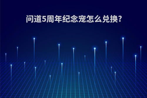 问道5周年纪念宠怎么兑换?