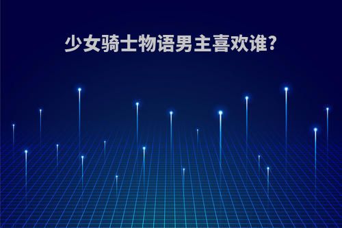 少女骑士物语男主喜欢谁?