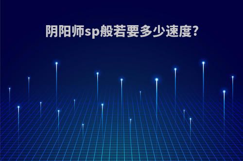 阴阳师sp般若要多少速度?