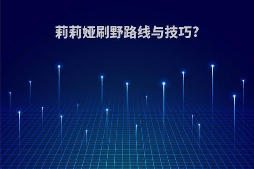 莉莉娅刷野路线与技巧?