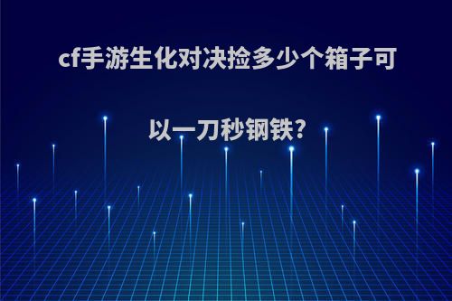 cf手游生化对决捡多少个箱子可以一刀秒钢铁?