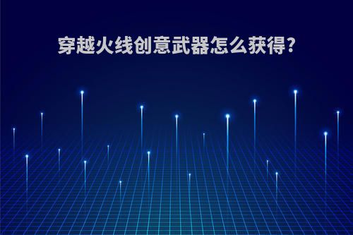 穿越火线创意武器怎么获得?