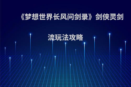 《梦想世界长风问剑录》剑侠灵剑流玩法攻略