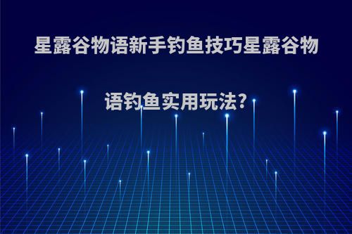 星露谷物语新手钓鱼技巧星露谷物语钓鱼实用玩法?