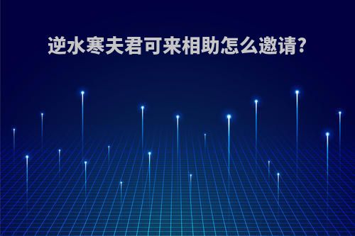 逆水寒夫君可来相助怎么邀请?