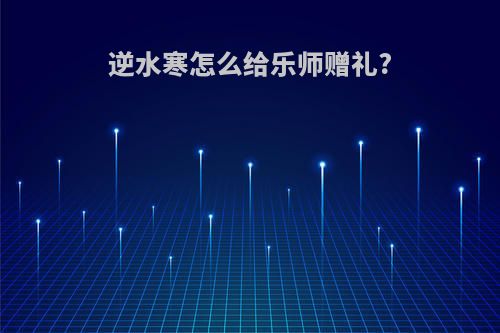逆水寒怎么给乐师赠礼?