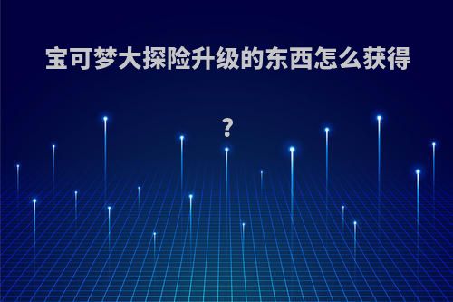 宝可梦大探险升级的东西怎么获得?