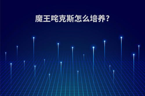 魔王咤克斯怎么培养?