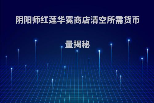 阴阳师红莲华冕商店清空所需货币量揭秘