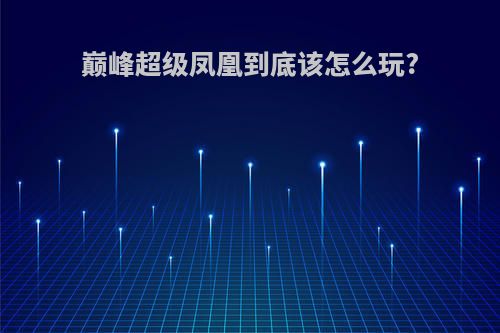 巅峰超级凤凰到底该怎么玩?