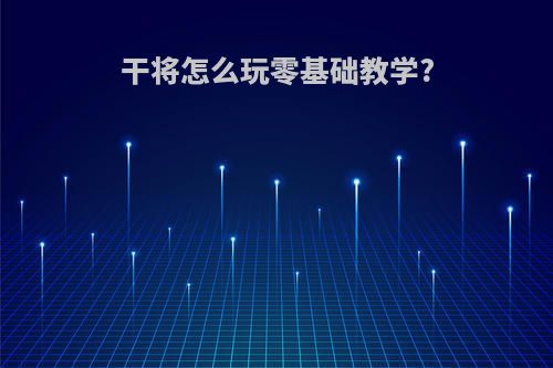 干将怎么玩零基础教学?