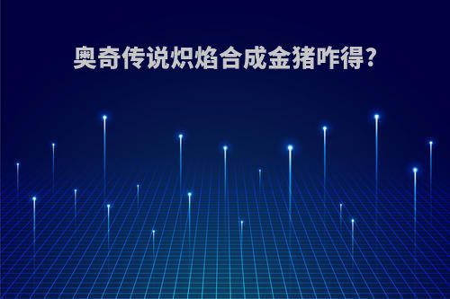 奥奇传说炽焰合成金猪咋得?
