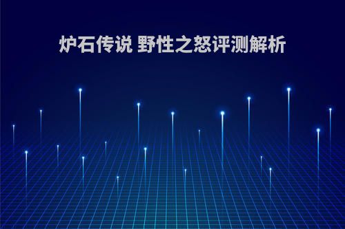 炉石传说 野性之怒评测解析(炉石传说野性之力)
