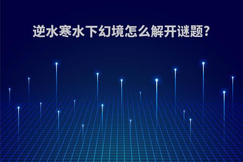 逆水寒水下幻境怎么解开谜题?