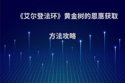 《艾尔登法环》黄金树的恩惠获取方法攻略