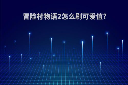 冒险村物语2怎么刷可爱值?