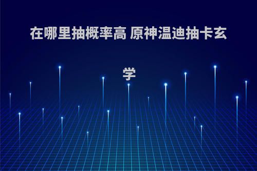 在哪里抽概率高 原神温迪抽卡玄学